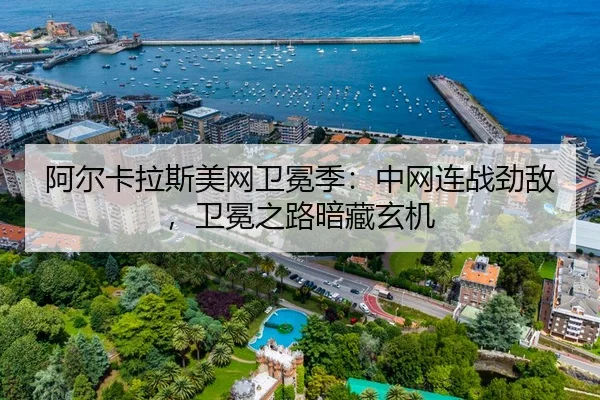 阿尔卡拉斯美网卫冕季：中网连战劲敌，卫冕之路暗藏玄机