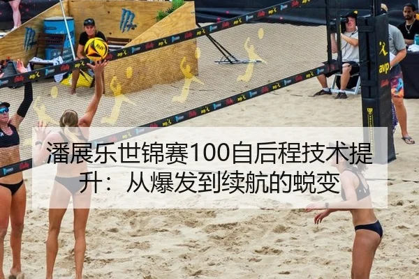 潘展乐世锦赛100自后程技术提升：从爆发到续航的蜕变