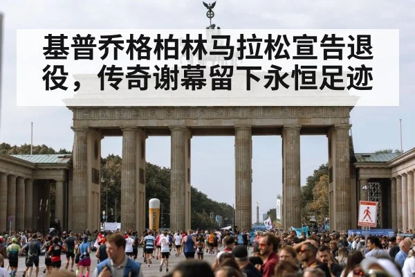 基普乔格柏林马拉松宣告退役，传奇谢幕留下永恒足迹