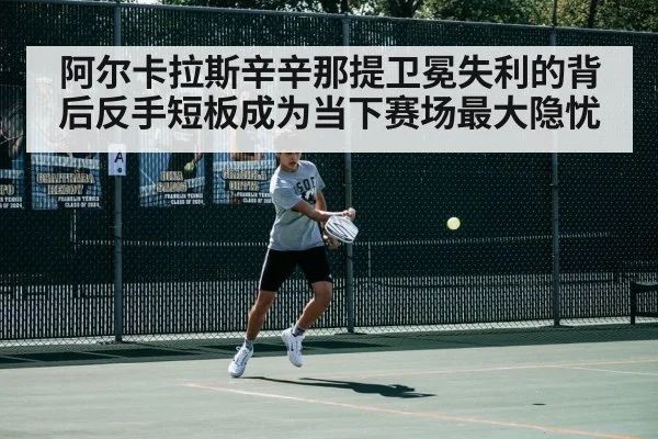 阿尔卡拉斯辛辛那提卫冕失利的背后反手短板成为当下赛场最大隐忧