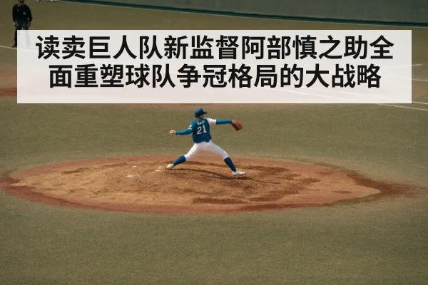 读卖巨人队新监督阿部慎之助全面重塑球队争冠格局的大战略