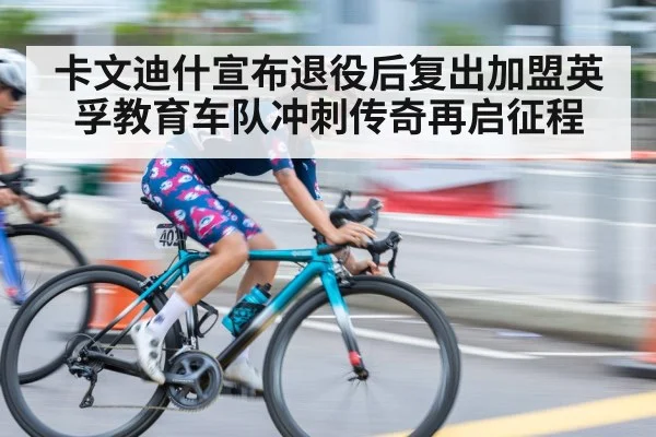 卡文迪什宣布退役后复出加盟英孚教育车队冲刺传奇再启征程