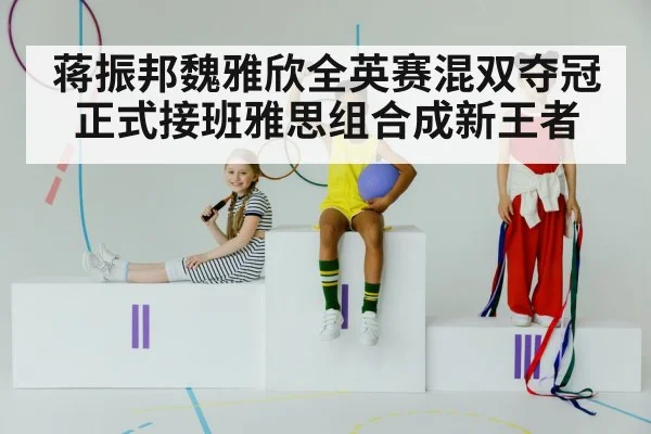 蒋振邦魏雅欣全英赛混双夺冠正式接班雅思组合成新王者
