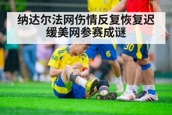 纳达尔法网伤情反复恢复迟缓美网参赛成谜