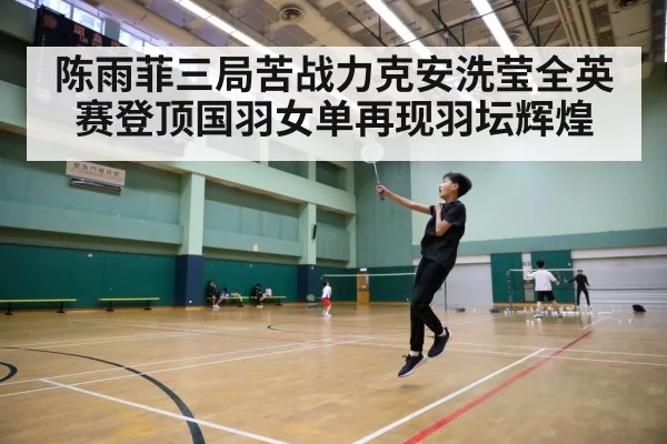 陈雨菲三局苦战力克安洗莹全英赛登顶国羽女单再现羽坛辉煌